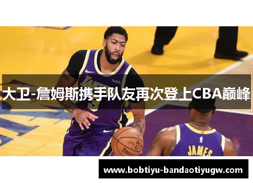 大卫-詹姆斯携手队友再次登上CBA巅峰