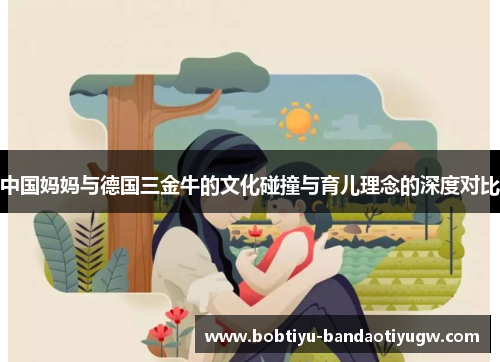 中国妈妈与德国三金牛的文化碰撞与育儿理念的深度对比 中国妈妈与德国三金牛的文化碰撞与育儿理念的深度对比