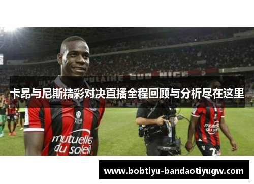 卡昂与尼斯精彩对决直播全程回顾与分析尽在这里 卡昂与尼斯精彩对决直播全程回顾与分析尽在这里