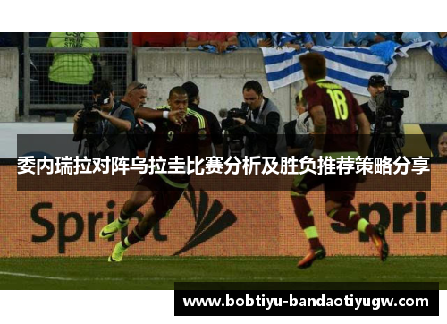 委内瑞拉对阵乌拉圭比赛分析及胜负推荐策略分享 委内瑞拉对阵乌拉圭比赛分析及胜负推荐策略分享